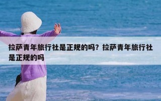 拉萨青年旅行社是正规的吗？拉萨青年旅行社是正规的吗