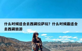 什么时候适合去西藏拉萨玩？什么时候最适合去西藏旅游