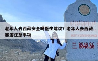 老年人去西藏安全吗医生建议？老年人去西藏旅游注意事项