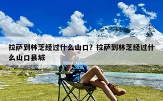 拉萨到林芝经过什么山口？拉萨到林芝经过什么山口县城