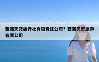 西藏天涯旅行社有限责任公司？西藏天涯旅游有限公司