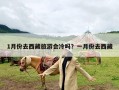 1月份去西藏旅游会冷吗？一月份去西藏