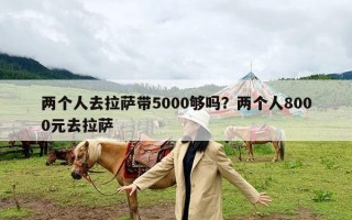 两个人去拉萨带5000够吗？两个人8000元去拉萨