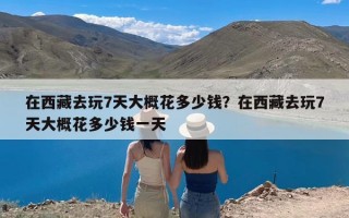 在西藏去玩7天大概花多少钱？在西藏去玩7天大概花多少钱一天