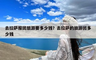 去拉萨报团旅游要多少钱？去拉萨的旅游团多少钱