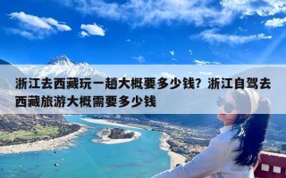 浙江去西藏玩一趟大概要多少钱？浙江自驾去西藏旅游大概需要多少钱