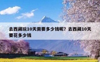 去西藏玩10天需要多少钱呢？去西藏10天要花多少钱