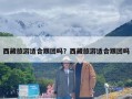 西藏旅游适合跟团吗？西藏旅游适合跟团吗