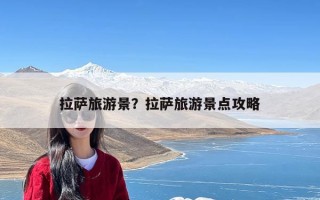 拉萨旅游景？拉萨旅游景点攻略