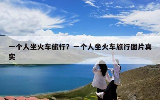 一个人坐火车旅行？一个人坐火车旅行图片真实