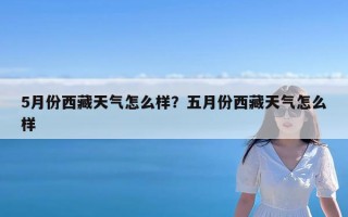 5月份西藏天气怎么样？五月份西藏天气怎么样