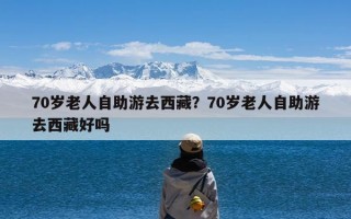 70岁老人自助游去西藏？70岁老人自助游去西藏好吗