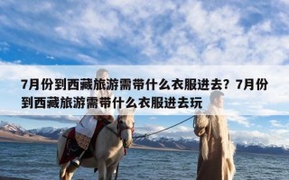 7月份到西藏旅游需带什么衣服进去？7月份到西藏旅游需带什么衣服进去玩