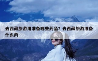 去西藏旅游用准备哪些药品？去西藏旅游准备什么药