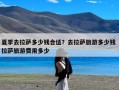 夏季去拉萨多少钱合适？去拉萨旅游多少钱 拉萨旅游费用多少