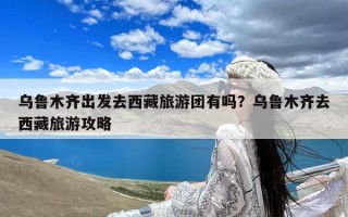 乌鲁木齐出发去西藏旅游团有吗？乌鲁木齐去西藏旅游攻略