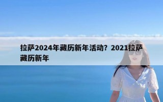 拉萨2024年藏历新年活动？2021拉萨藏历新年