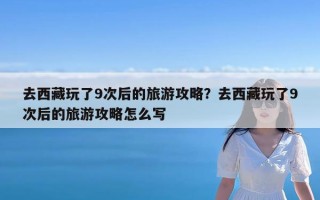 去西藏玩了9次后的旅游攻略？去西藏玩了9次后的旅游攻略怎么写