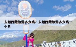 去趟西藏旅游多少钱？去趟西藏旅游多少钱一个月