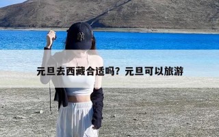 元旦去西藏合适吗？元旦可以旅游