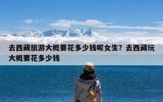 去西藏旅游大概要花多少钱呢女生？去西藏玩大概要花多少钱