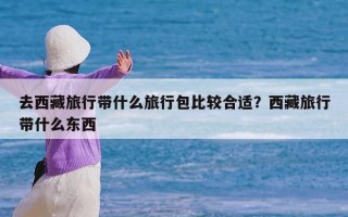 去西藏旅行带什么旅行包比较合适？西藏旅行带什么东西