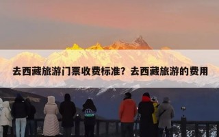 去西藏旅游门票收费标准？去西藏旅游的费用