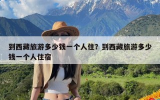 到西藏旅游多少钱一个人住？到西藏旅游多少钱一个人住宿