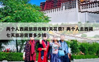 两个人西藏旅游攻略7天花费？两个人去西藏七天旅游需要多少钱