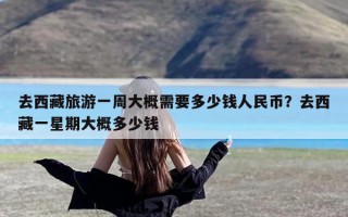 去西藏旅游一周大概需要多少钱人民币？去西藏一星期大概多少钱