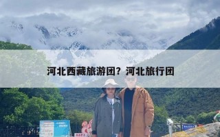 河北西藏旅游团？河北旅行团