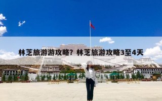 林芝旅游游攻略？林芝旅游攻略3至4天