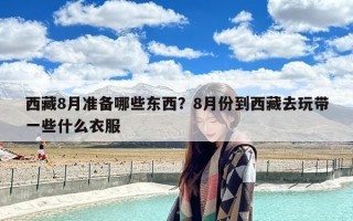 西藏8月准备哪些东西？8月份到西藏去玩带一些什么衣服