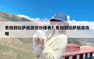 贵阳到拉萨旅游团价格表？贵阳到拉萨旅游攻略