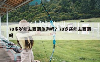 70多岁能去西藏旅游吗？70岁还能去西藏吗