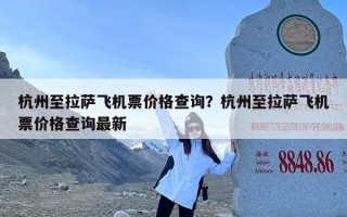 杭州至拉萨飞机票价格查询？杭州至拉萨飞机票价格查询最新