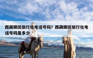 西藏跟团旅行社电话号码？西藏跟团旅行社电话号码是多少