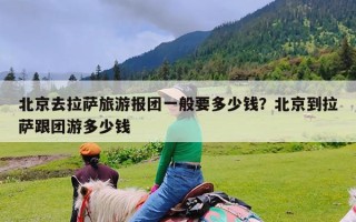 北京去拉萨旅游报团一般要多少钱？北京到拉萨跟团游多少钱