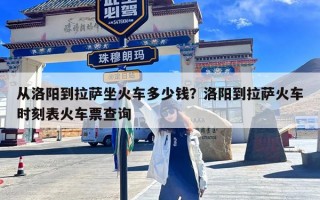 从洛阳到拉萨坐火车多少钱？洛阳到拉萨火车时刻表火车票查询