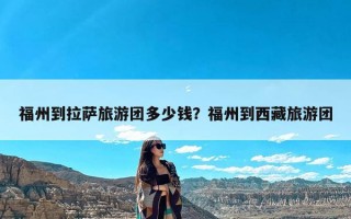 福州到拉萨旅游团多少钱？福州到西藏旅游团