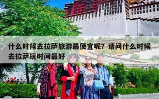 什么时候去拉萨旅游最便宜呢？请问什么时候去拉萨玩时间最好