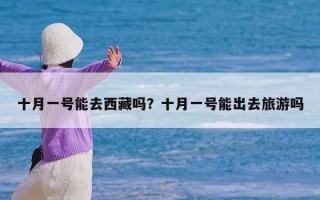 十月一号能去西藏吗？十月一号能出去旅游吗