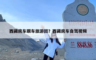 西藏房车跟车旅游团？西藏房车自驾视频