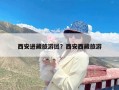 西安进藏旅游团？西安西藏旅游