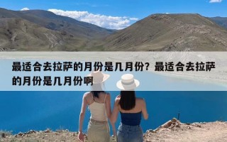 最适合去拉萨的月份是几月份？最适合去拉萨的月份是几月份啊