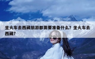 坐火车去西藏旅游都需要准备什么？坐火车去西藏?