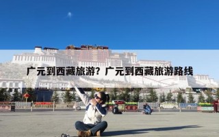 广元到西藏旅游？广元到西藏旅游路线