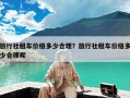 旅行社租车价格多少合理？旅行社租车价格多少合理呢