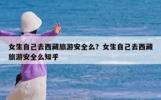 女生自己去西藏旅游安全么？女生自己去西藏旅游安全么知乎