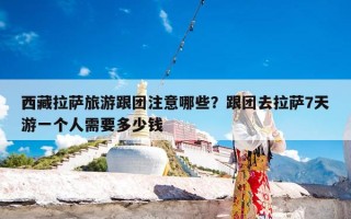 西藏拉萨旅游跟团注意哪些？跟团去拉萨7天游一个人需要多少钱